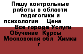 Пишу контрольные работы в области педагогики и психологии. › Цена ­ 300-650 - Все города Услуги » Обучение. Курсы   . Московская обл.,Химки г.